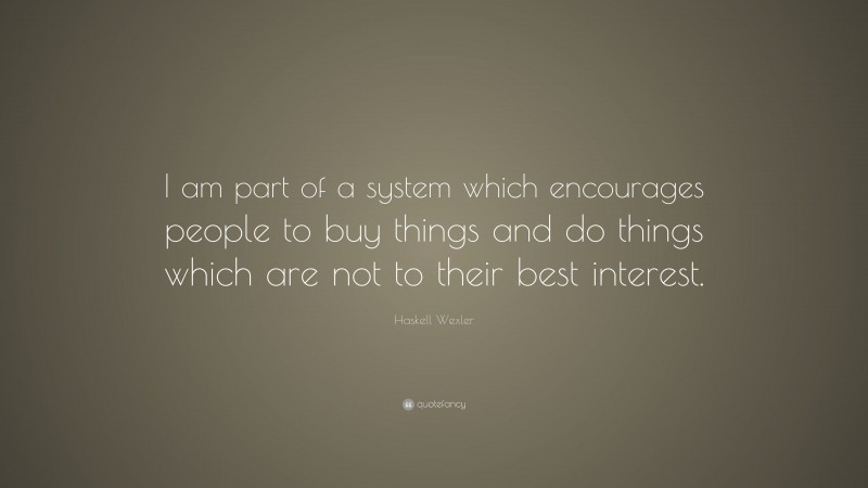 Haskell Wexler Quote: “I am part of a system which encourages people to buy things and do things which are not to their best interest.”