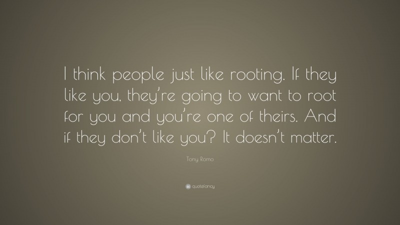 Tony Romo Quote: “I think people just like rooting. If they like you, they’re going to want to root for you and you’re one of theirs. And if they don’t like you? It doesn’t matter.”