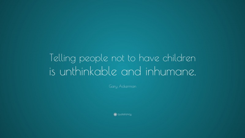 Gary Ackerman Quote: “Telling people not to have children is unthinkable and inhumane.”