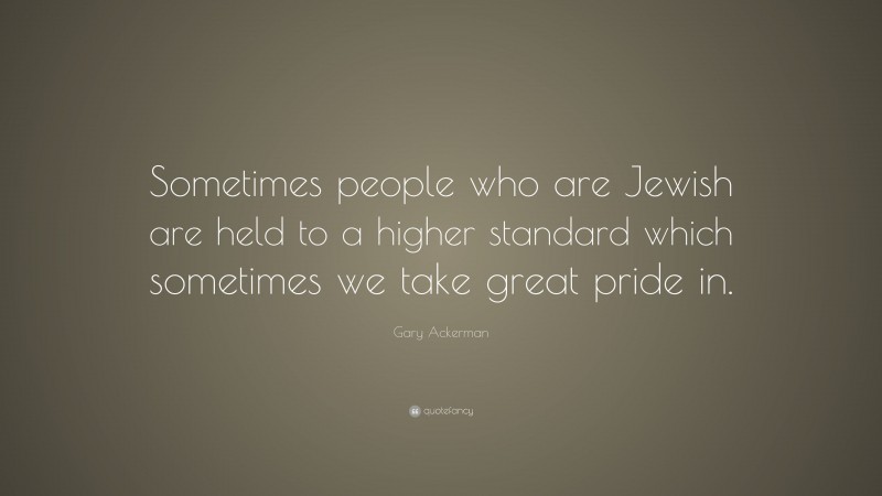 Gary Ackerman Quote: “Sometimes people who are Jewish are held to a higher standard which sometimes we take great pride in.”