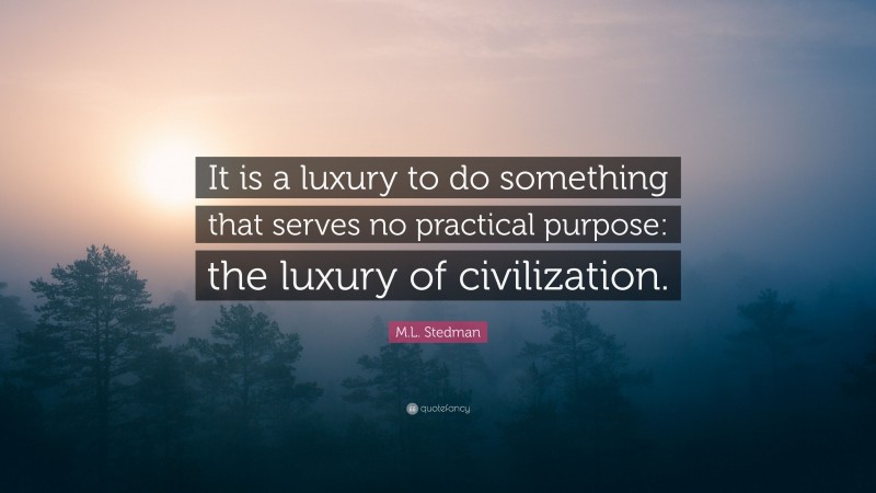 M.L. Stedman Quote: “It is a luxury to do something that serves no practical purpose: the luxury of civilization.”