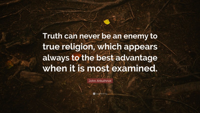John Arbuthnot Quote: “Truth can never be an enemy to true religion, which appears always to the best advantage when it is most examined.”