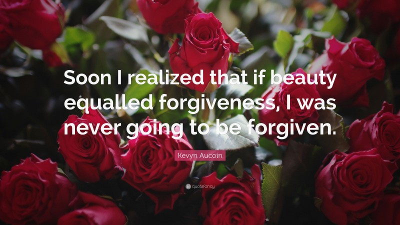 Kevyn Aucoin Quote: “Soon I realized that if beauty equalled forgiveness, I was never going to be forgiven.”
