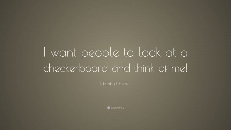 Chubby Checker Quote: “I want people to look at a checkerboard and think of me!”