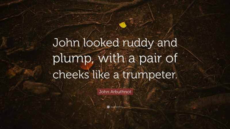 John Arbuthnot Quote: “John looked ruddy and plump, with a pair of cheeks like a trumpeter.”
