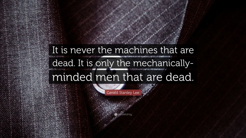 Gerald Stanley Lee Quote: “It is never the machines that are dead. It is only the mechanically-minded men that are dead.”