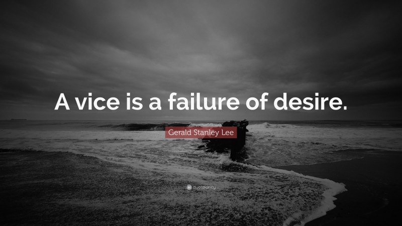 Gerald Stanley Lee Quote: “A vice is a failure of desire.”