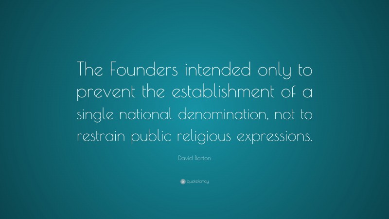 David Barton Quote: “The Founders intended only to prevent the establishment of a single national denomination, not to restrain public religious expressions.”