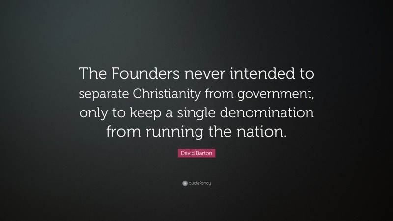 David Barton Quote: “The Founders never intended to separate Christianity from government, only to keep a single denomination from running the nation.”