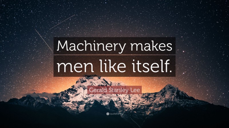 Gerald Stanley Lee Quote: “Machinery makes men like itself.”