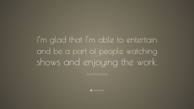 David Boreanaz Quote: “I’m glad that I’m able to entertain and be a part of people watching shows and enjoying the work.”