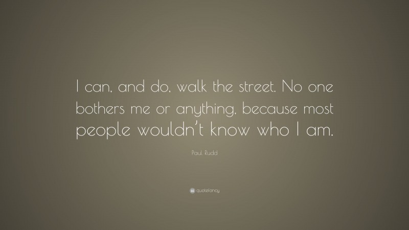Paul Rudd Quote: “I can, and do, walk the street. No one bothers me or anything, because most people wouldn’t know who I am.”