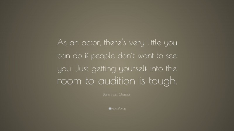 Domhnall Gleeson Quote: “As an actor, there’s very little you can do if people don’t want to see you. Just getting yourself into the room to audition is tough.”