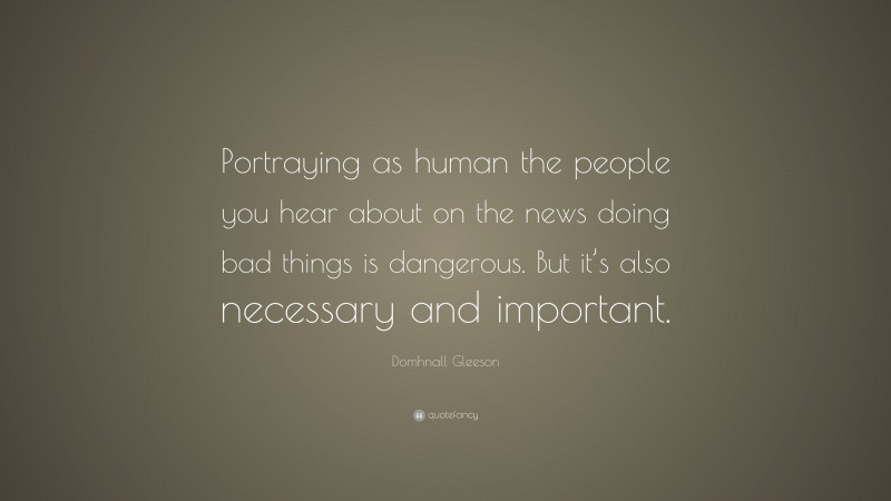 Domhnall Gleeson Quote: “Portraying as human the people you hear about on the news doing bad things is dangerous. But it’s also necessary and important.”