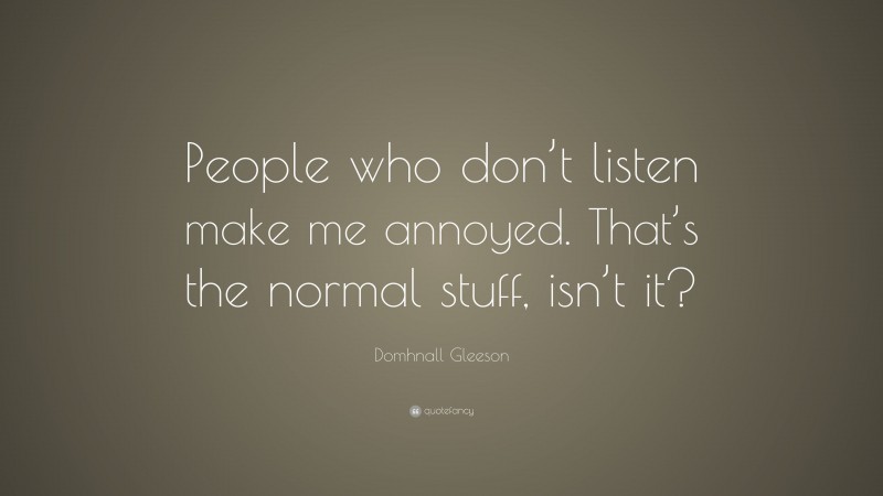 Domhnall Gleeson Quote: “People who don’t listen make me annoyed. That’s the normal stuff, isn’t it?”