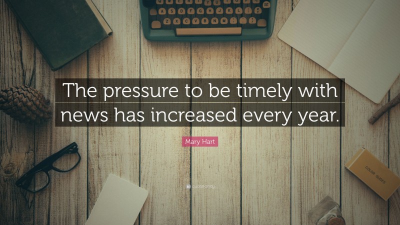 Mary Hart Quote: “The pressure to be timely with news has increased every year.”