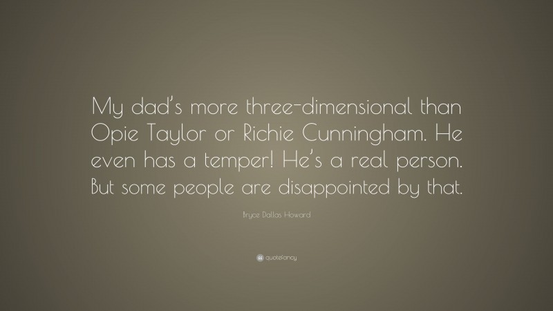 Bryce Dallas Howard Quote: “My dad’s more three-dimensional than Opie Taylor or Richie Cunningham. He even has a temper! He’s a real person. But some people are disappointed by that.”