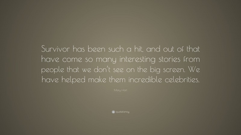 Mary Hart Quote: “Survivor has been such a hit, and out of that have come so many interesting stories from people that we don’t see on the big screen. We have helped make them incredible celebrities.”