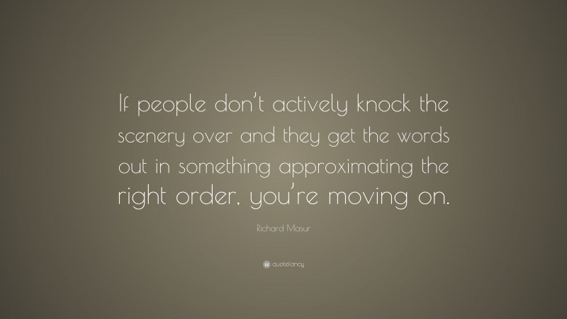 Richard Masur Quote: “If people don’t actively knock the scenery over and they get the words out in something approximating the right order, you’re moving on.”