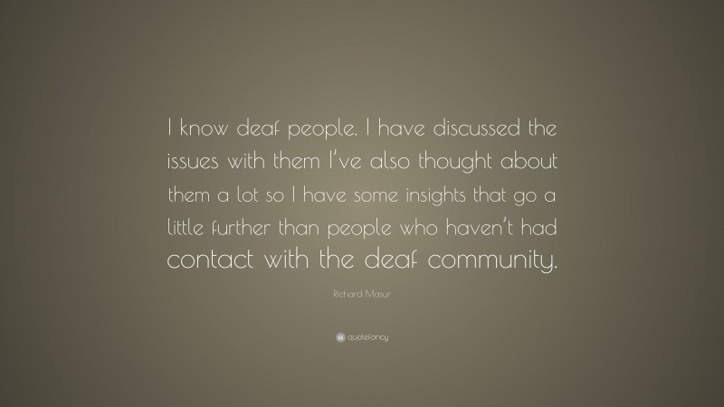 Richard Masur Quote: “I know deaf people. I have discussed the issues with them I’ve also thought about them a lot so I have some insights that go a little further than people who haven’t had contact with the deaf community.”