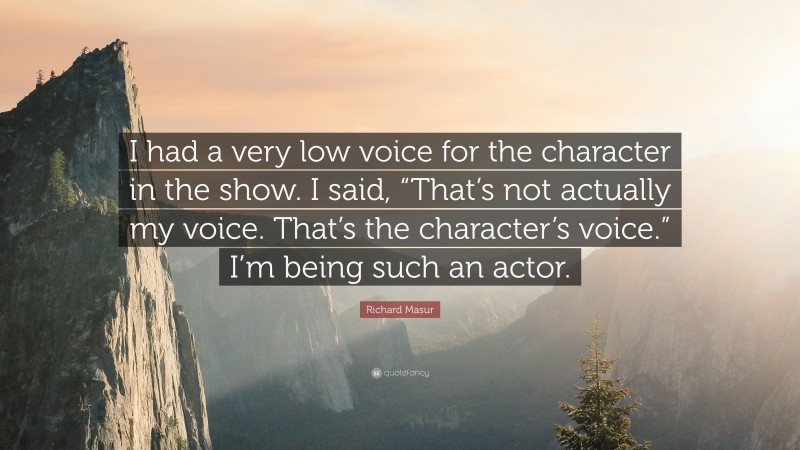 Richard Masur Quote: “I had a very low voice for the character in the show. I said, “That’s not actually my voice. That’s the character’s voice.” I’m being such an actor.”