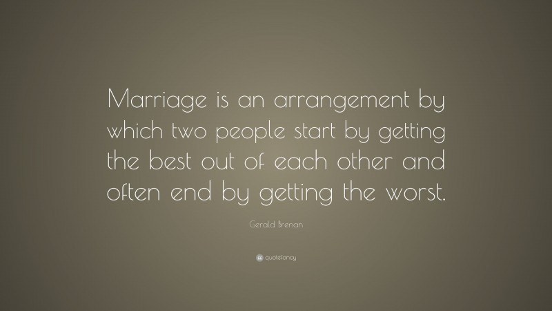 Gerald Brenan Quote: “Marriage is an arrangement by which two people start by getting the best out of each other and often end by getting the worst.”