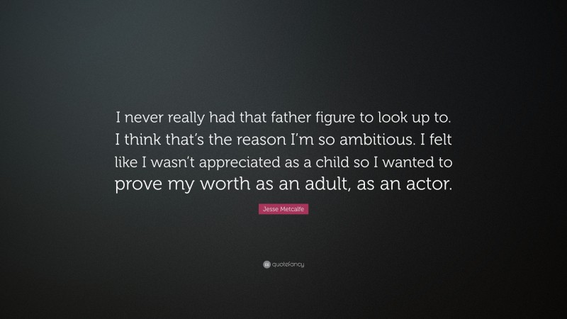 Jesse Metcalfe Quote: “I never really had that father figure to look up to. I think that’s the reason I’m so ambitious. I felt like I wasn’t appreciated as a child so I wanted to prove my worth as an adult, as an actor.”