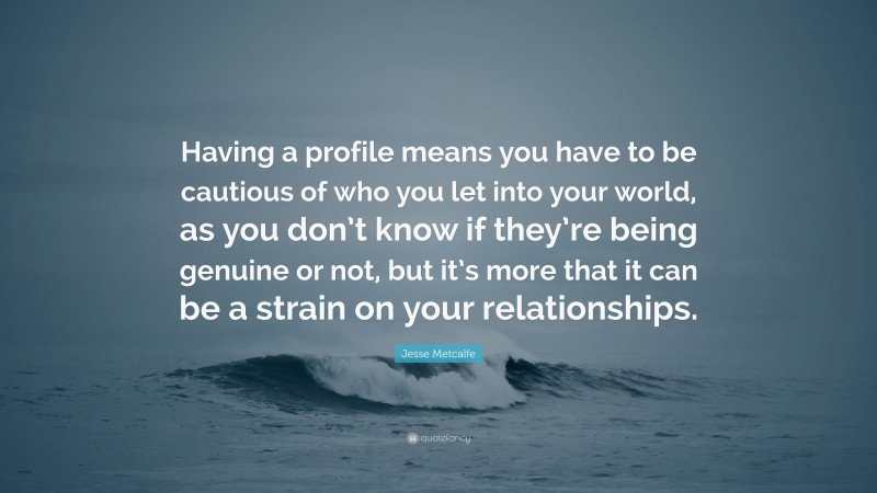 Jesse Metcalfe Quote: “Having a profile means you have to be cautious of who you let into your world, as you don’t know if they’re being genuine or not, but it’s more that it can be a strain on your relationships.”