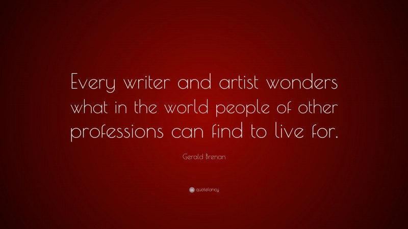 Gerald Brenan Quote: “Every writer and artist wonders what in the world people of other professions can find to live for.”