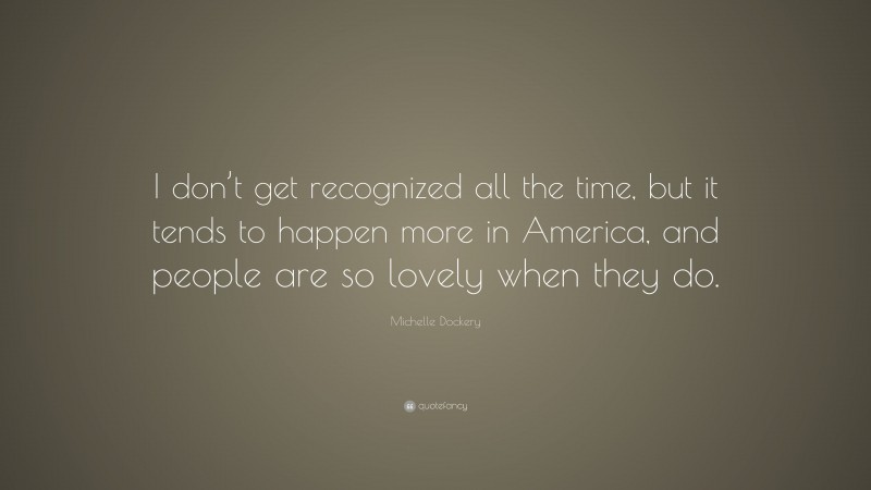Michelle Dockery Quote: “I don’t get recognized all the time, but it tends to happen more in America, and people are so lovely when they do.”