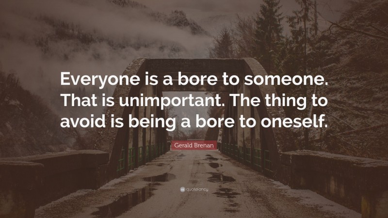 Gerald Brenan Quote: “Everyone is a bore to someone. That is unimportant. The thing to avoid is being a bore to oneself.”