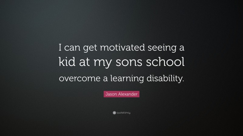 Jason Alexander Quote: “I can get motivated seeing a kid at my sons school overcome a learning disability.”