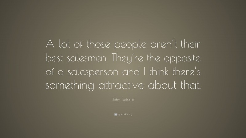 John Turturro Quote: “A lot of those people aren’t their best salesmen. They’re the opposite of a salesperson and I think there’s something attractive about that.”