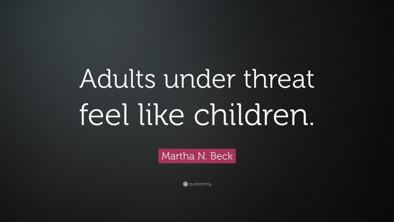 Martha N. Beck Quote: “Adults under threat feel like children.”
