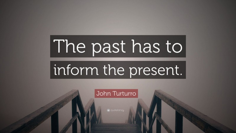 John Turturro Quote: “The past has to inform the present.”