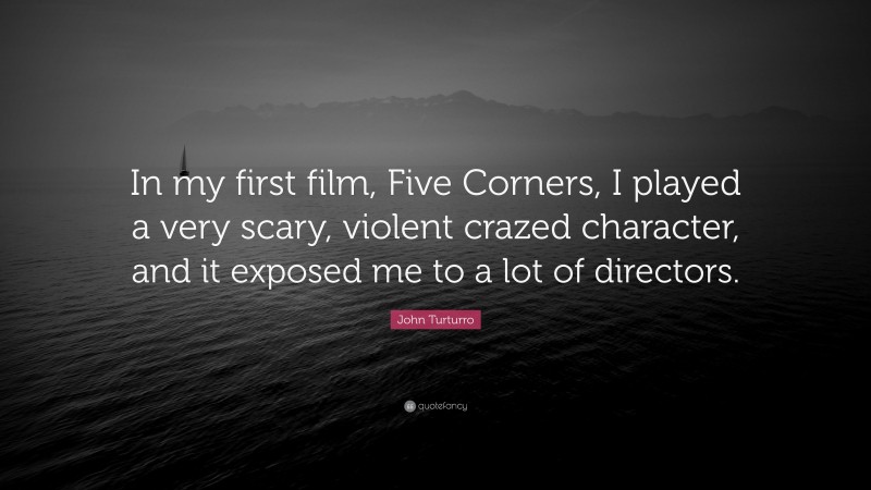 John Turturro Quote: “In my first film, Five Corners, I played a very scary, violent crazed character, and it exposed me to a lot of directors.”