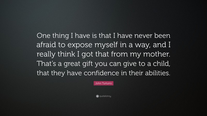 John Turturro Quote: “One thing I have is that I have never been afraid to expose myself in a way, and I really think I got that from my mother. That’s a great gift you can give to a child, that they have confidence in their abilities.”