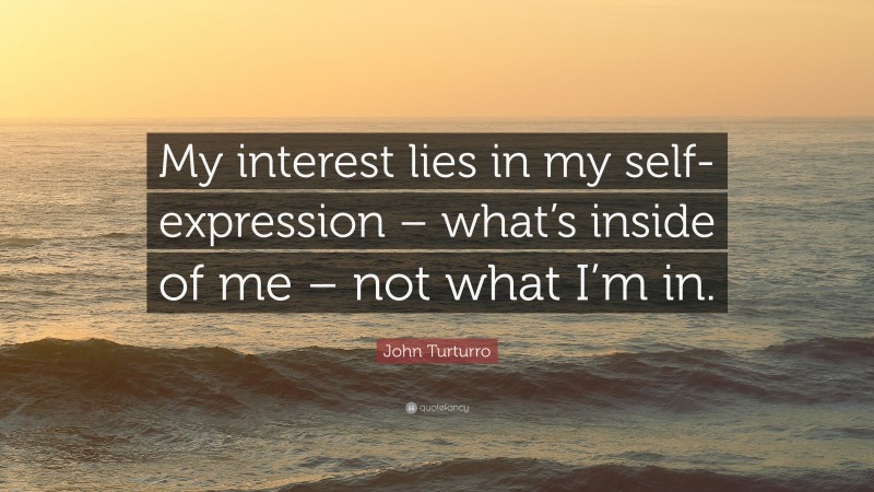 John Turturro Quote: “My interest lies in my self-expression – what’s inside of me – not what I’m in.”