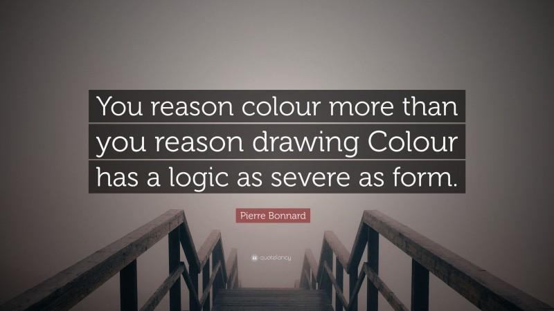 Pierre Bonnard Quote: “You reason colour more than you reason drawing Colour has a logic as severe as form.”