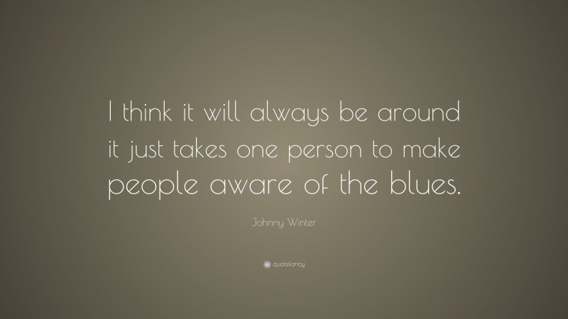 Johnny Winter Quote: “I think it will always be around it just takes one person to make people aware of the blues.”