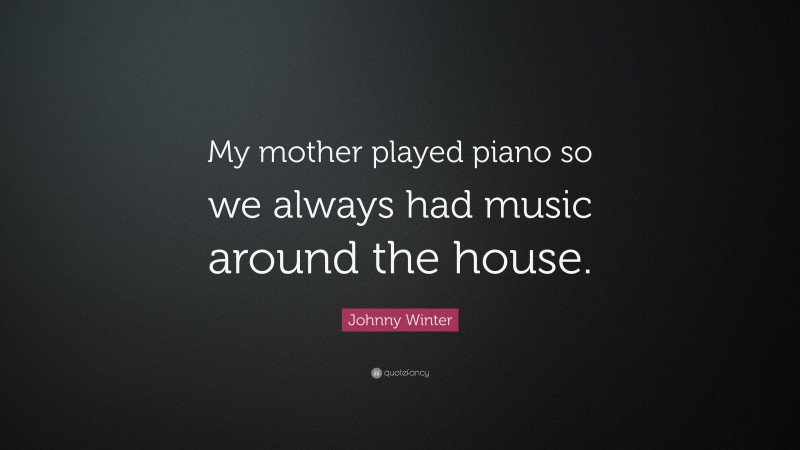Johnny Winter Quote: “My mother played piano so we always had music around the house.”