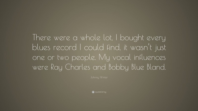Johnny Winter Quote: “There were a whole lot, I bought every blues record I could find, it wasn’t just one or two people. My vocal influences were Ray Charles and Bobby Blue Bland.”