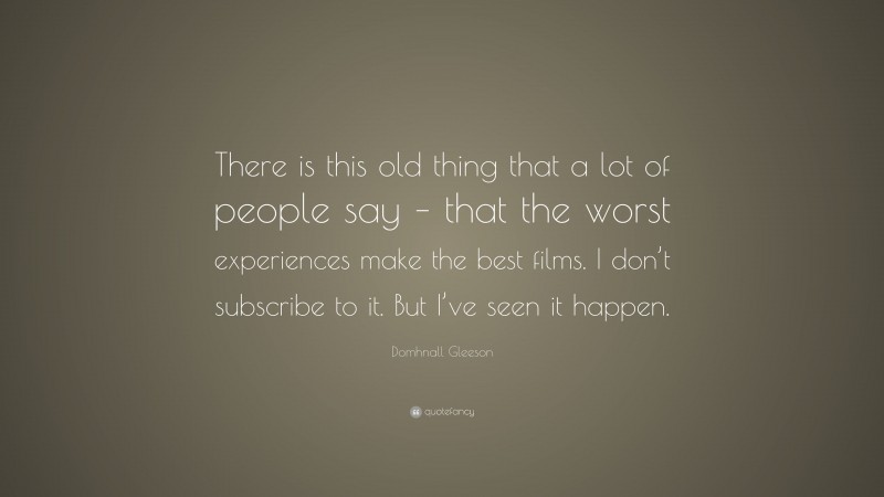 Domhnall Gleeson Quote: “There is this old thing that a lot of people say – that the worst experiences make the best films. I don’t subscribe to it. But I’ve seen it happen.”