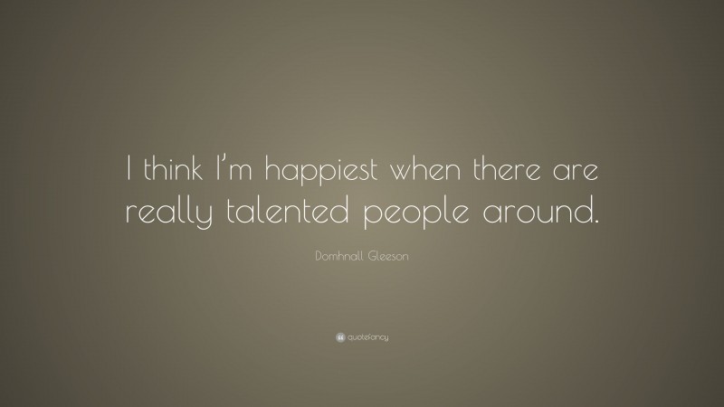 Domhnall Gleeson Quote: “I think I’m happiest when there are really talented people around.”