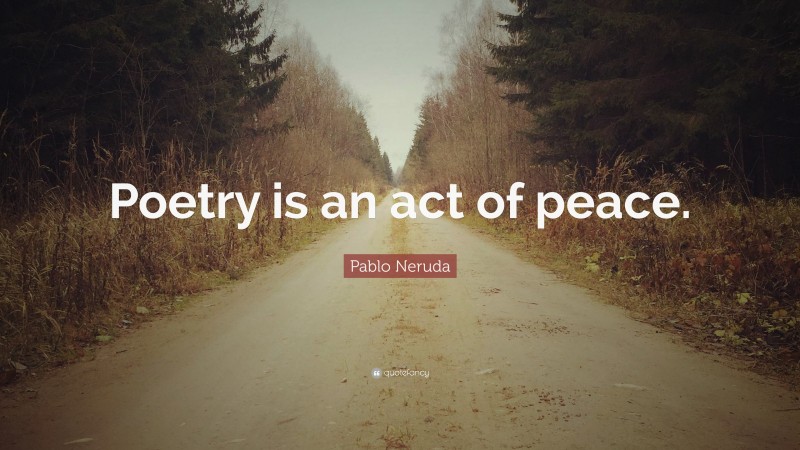 Pablo Neruda Quote: “Poetry is an act of peace.”