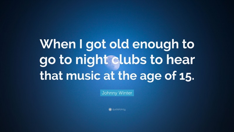 Johnny Winter Quote: “When I got old enough to go to night clubs to hear that music at the age of 15.”