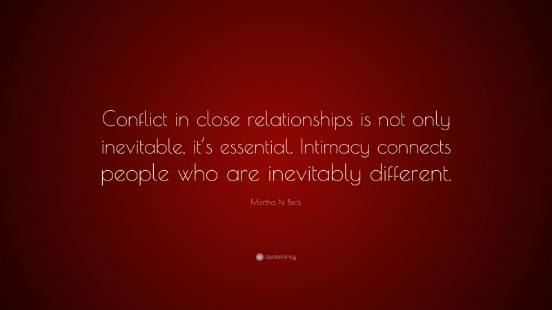 Martha N. Beck Quote: “Conflict in close relationships is not only inevitable, it’s essential. Intimacy connects people who are inevitably different.”