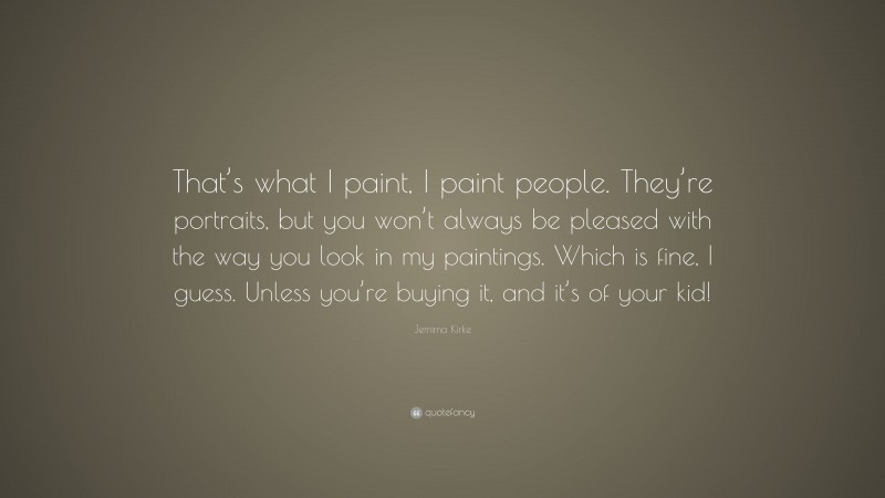 Jemima Kirke Quote: “That’s what I paint, I paint people. They’re portraits, but you won’t always be pleased with the way you look in my paintings. Which is fine, I guess. Unless you’re buying it, and it’s of your kid!”