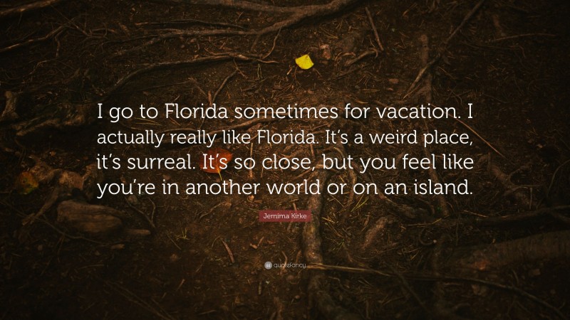 Jemima Kirke Quote: “I go to Florida sometimes for vacation. I actually really like Florida. It’s a weird place, it’s surreal. It’s so close, but you feel like you’re in another world or on an island.”
