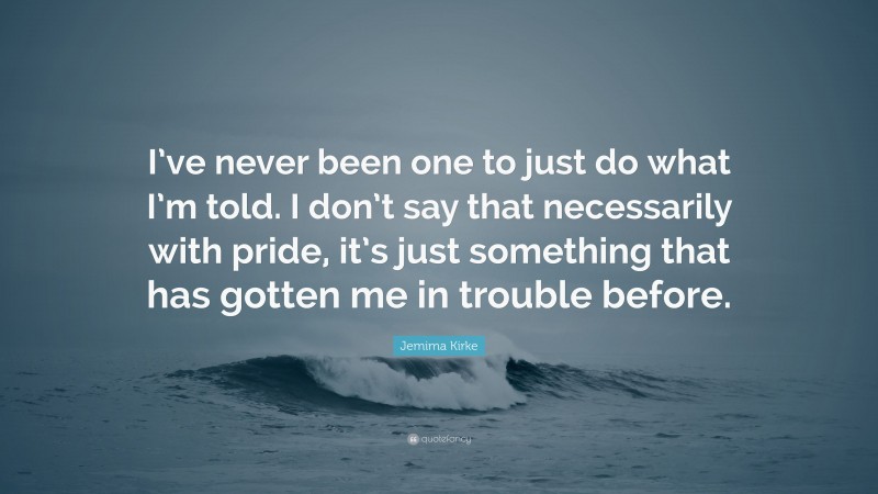 Jemima Kirke Quote: “I’ve never been one to just do what I’m told. I don’t say that necessarily with pride, it’s just something that has gotten me in trouble before.”